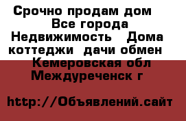 Срочно продам дом  - Все города Недвижимость » Дома, коттеджи, дачи обмен   . Кемеровская обл.,Междуреченск г.